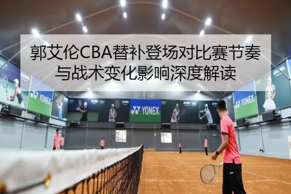 郭艾伦CBA替补登场对比赛节奏与战术变化影响深度解读