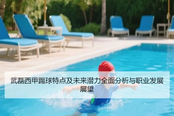 武磊西甲踢球特点及未来潜力全面分析与职业发展展望