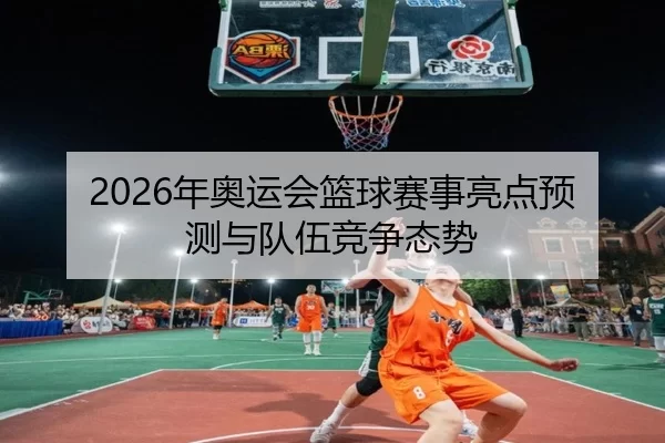 2026年奥运会篮球赛事亮点预测与队伍竞争态势